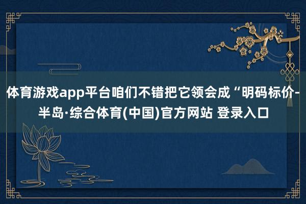 体育游戏app平台咱们不错把它领会成“明码标价-半岛·综合体育(中国)官方网站 登录入口