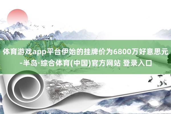 体育游戏app平台伊始的挂牌价为6800万好意思元-半岛·综合体育(中国)官方网站 登录入口