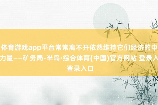 体育游戏app平台常常离不开依然维持它们经济的中枢力量——矿务局-半岛·综合体育(中国)官方网站 登录入口