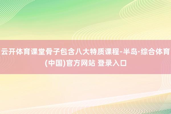 云开体育课堂骨子包含八大特质课程-半岛·综合体育(中国)官方网站 登录入口