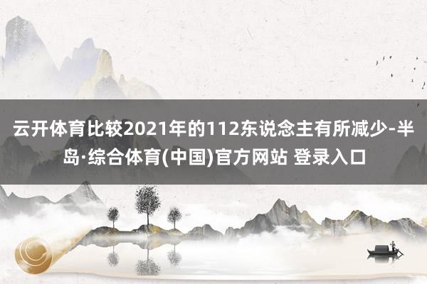 云开体育比较2021年的112东说念主有所减少-半岛·综合体育(中国)官方网站 登录入口