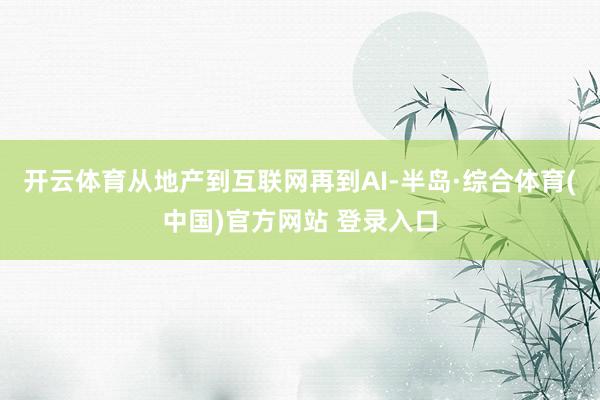 开云体育从地产到互联网再到AI-半岛·综合体育(中国)官方网站 登录入口