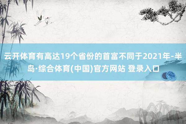 云开体育有高达19个省份的首富不同于2021年-半岛·综合体育(中国)官方网站 登录入口