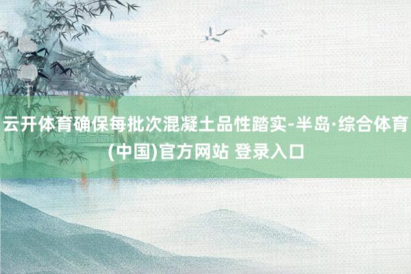 云开体育确保每批次混凝土品性踏实-半岛·综合体育(中国)官方网站 登录入口