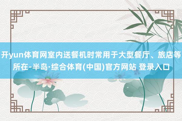 开yun体育网室内送餐机时常用于大型餐厅、旅店等所在-半岛·综合体育(中国)官方网站 登录入口