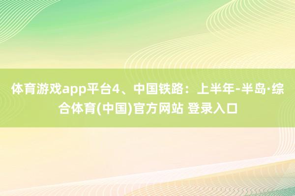 体育游戏app平台 4、中国铁路:上半年-半岛·综合体育(中国)官方网站 登录入口