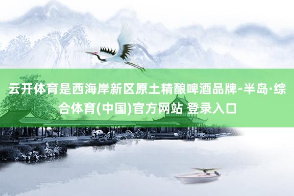 云开体育是西海岸新区原土精酿啤酒品牌-半岛·综合体育(中国)官方网站 登录入口