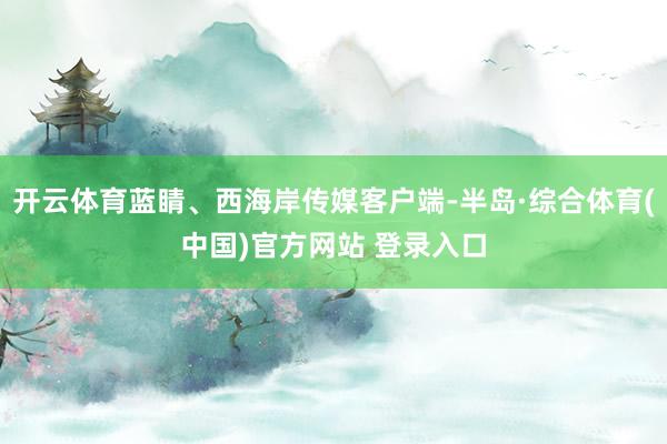 开云体育蓝睛、西海岸传媒客户端-半岛·综合体育(中国)官方网站 登录入口