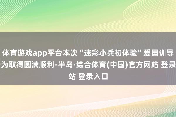 体育游戏app平台本次“迷彩小兵初体验”爱国训导营行为取得圆满顺利-半岛·综合体育(中国)官方网站 登录入口