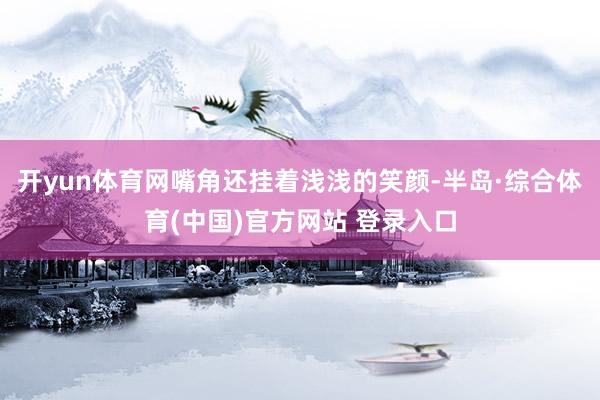 开yun体育网嘴角还挂着浅浅的笑颜-半岛·综合体育(中国)官方网站 登录入口