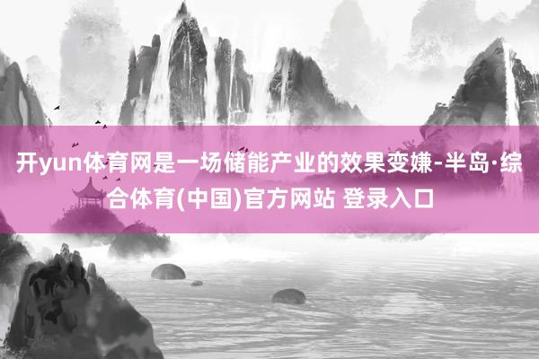 开yun体育网是一场储能产业的效果变嫌-半岛·综合体育(中国)官方网站 登录入口