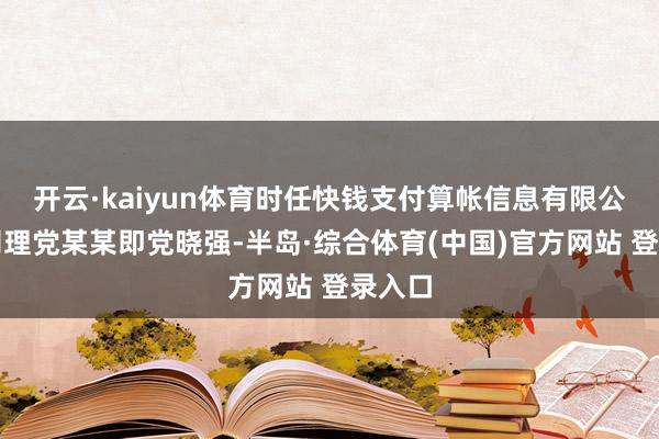 开云·kaiyun体育时任快钱支付算帐信息有限公司总司理党某某即党晓强-半岛·综合体育(中国)官方网站 登录入口