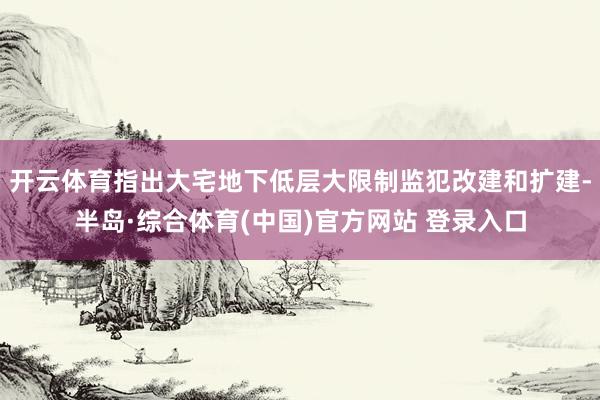 开云体育指出大宅地下低层大限制监犯改建和扩建-半岛·综合体育(中国)官方网站 登录入口