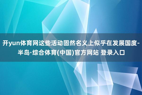 开yun体育网这些活动固然名义上似乎在发展国度-半岛·综合体育(中国)官方网站 登录入口