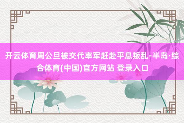 开云体育周公旦被交代率军赶赴平息叛乱-半岛·综合体育(中国)官方网站 登录入口