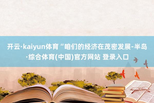 开云·kaiyun体育　　“咱们的经济在茂密发展-半岛·综合体育(中国)官方网站 登录入口