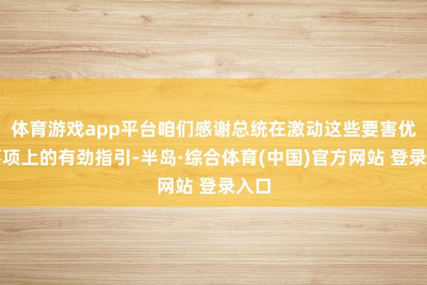 体育游戏app平台咱们感谢总统在激动这些要害优先事项上的有劲指引-半岛·综合体育(中国)官方网站 登录入口