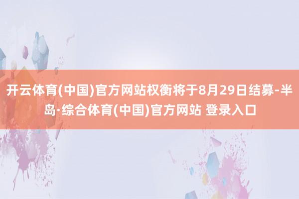 开云体育(中国)官方网站权衡将于8月29日结募-半岛·综合体育(中国)官方网站 登录入口