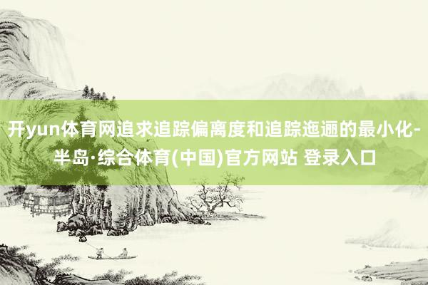 开yun体育网追求追踪偏离度和追踪迤逦的最小化-半岛·综合体育(中国)官方网站 登录入口