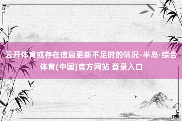 云开体育或存在信息更新不足时的情况-半岛·综合体育(中国)官方网站 登录入口