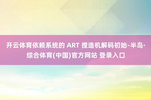 开云体育依赖系统的 ART 捏造机解码初始-半岛·综合体育(中国)官方网站 登录入口