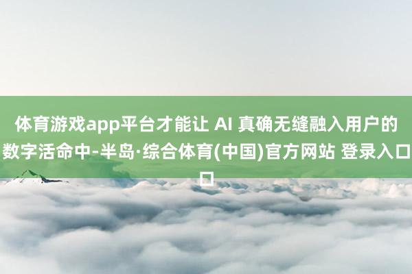 体育游戏app平台才能让 AI 真确无缝融入用户的数字活命中-半岛·综合体育(中国)官方网站 登录入口