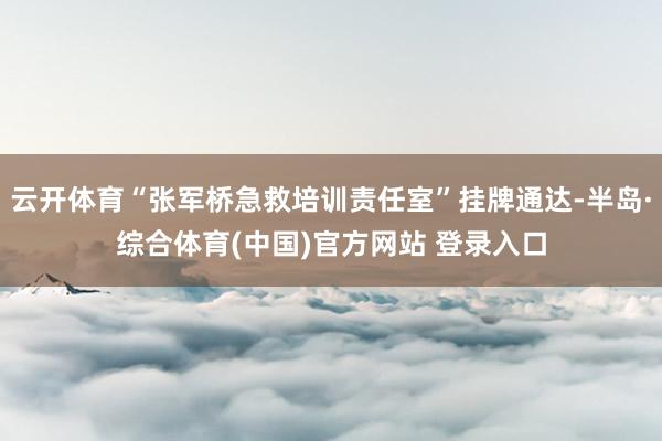 云开体育“张军桥急救培训责任室”挂牌通达-半岛·综合体育(中国)官方网站 登录入口