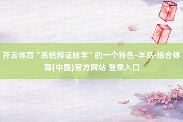 开云体育“系统辨证脉学”的一个特色-半岛·综合体育(中国)官方网站 登录入口
