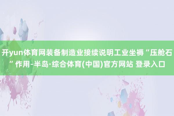 开yun体育网装备制造业接续说明工业坐褥“压舱石”作用-半岛·综合体育(中国)官方网站 登录入口