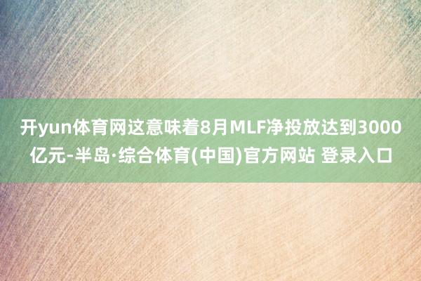 开yun体育网这意味着8月MLF净投放达到3000亿元-半岛·综合体育(中国)官方网站 登录入口