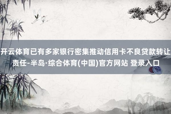开云体育已有多家银行密集推动信用卡不良贷款转让责任-半岛·综合体育(中国)官方网站 登录入口