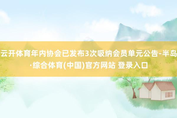 云开体育年内协会已发布3次吸纳会员单元公告-半岛·综合体育(中国)官方网站 登录入口