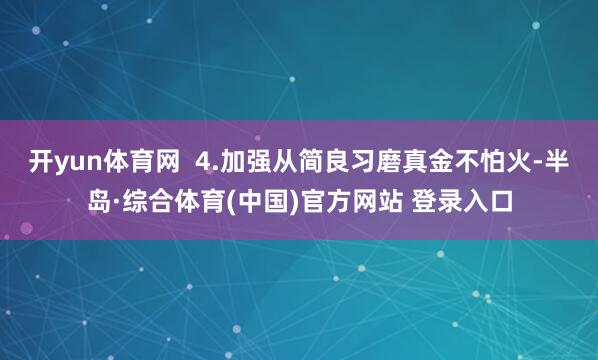 开yun体育网  4.加强从简良习磨真金不怕火-半岛·综合体育(中国)官方网站 登录入口