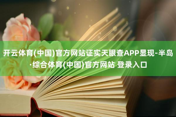 开云体育(中国)官方网站证实天眼查APP显现-半岛·综合体育(中国)官方网站 登录入口