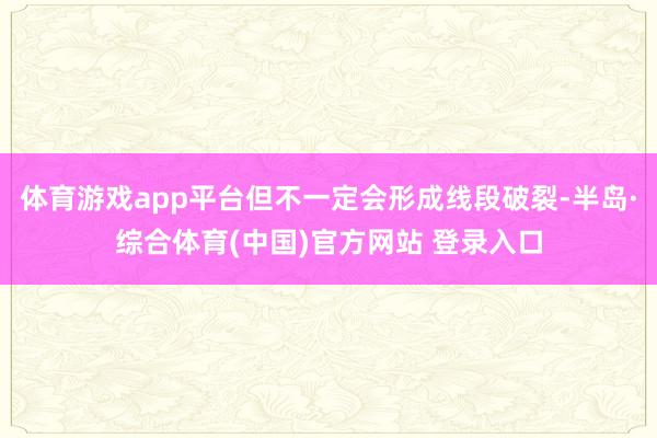 体育游戏app平台但不一定会形成线段破裂-半岛·综合体育(中国)官方网站 登录入口