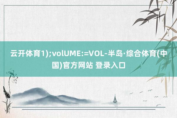 云开体育1);volUME:=VOL-半岛·综合体育(中国)官方网站 登录入口