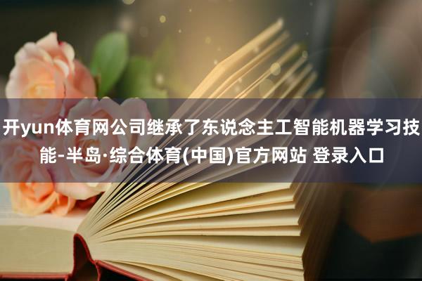 开yun体育网公司继承了东说念主工智能机器学习技能-半岛·综合体育(中国)官方网站 登录入口