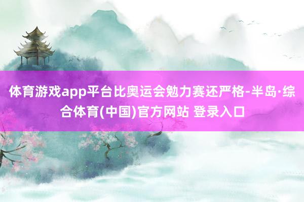 体育游戏app平台比奥运会勉力赛还严格-半岛·综合体育(中国)官方网站 登录入口