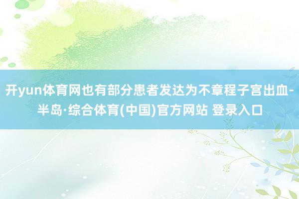 开yun体育网也有部分患者发达为不章程子宫出血-半岛·综合体育(中国)官方网站 登录入口