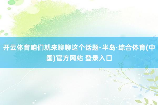 开云体育咱们就来聊聊这个话题-半岛·综合体育(中国)官方网站 登录入口