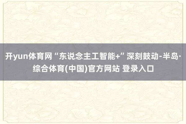 开yun体育网“东说念主工智能+”深刻鼓动-半岛·综合体育(中国)官方网站 登录入口