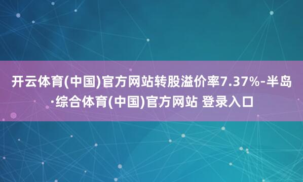 开云体育(中国)官方网站转股溢价率7.37%-半岛·综合体育(中国)官方网站 登录入口