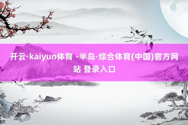 开云·kaiyun体育 -半岛·综合体育(中国)官方网站 登录入口