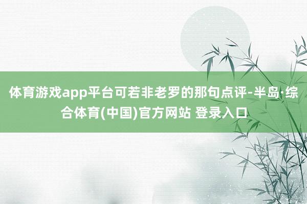 体育游戏app平台可若非老罗的那句点评-半岛·综合体育(中国)官方网站 登录入口