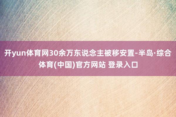 开yun体育网30余万东说念主被移安置-半岛·综合体育(中国)官方网站 登录入口