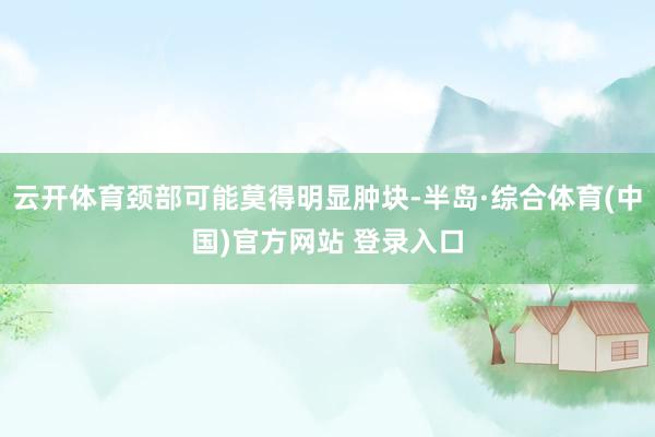 云开体育颈部可能莫得明显肿块-半岛·综合体育(中国)官方网站 登录入口