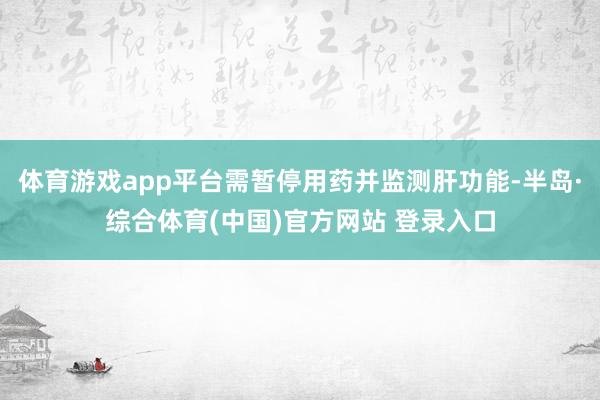 体育游戏app平台需暂停用药并监测肝功能-半岛·综合体育(中国)官方网站 登录入口