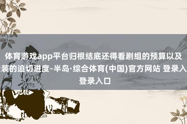 体育游戏app平台归根结底还得看剧组的预算以及变装的迫切进度-半岛·综合体育(中国)官方网站 登录入口