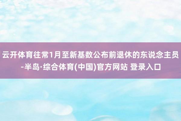 云开体育往常1月至新基数公布前退休的东说念主员-半岛·综合体育(中国)官方网站 登录入口