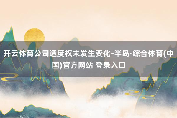 开云体育公司适度权未发生变化-半岛·综合体育(中国)官方网站 登录入口